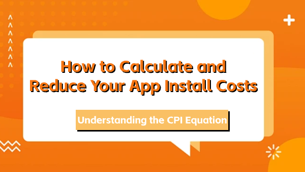Understanding the CPI Equation: How to Calculate and Reduce Your App Install Costs