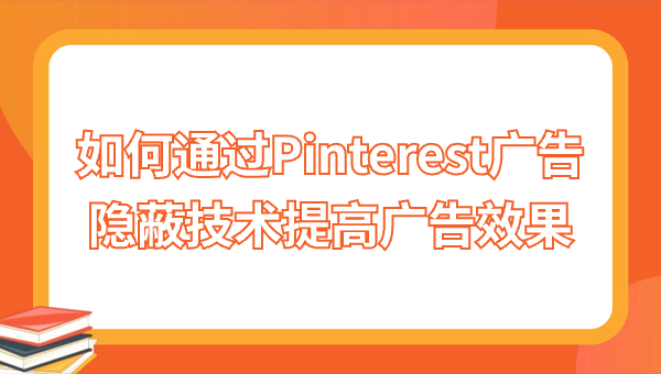 如何通过Pinterest广告隐蔽技术提高广告效果