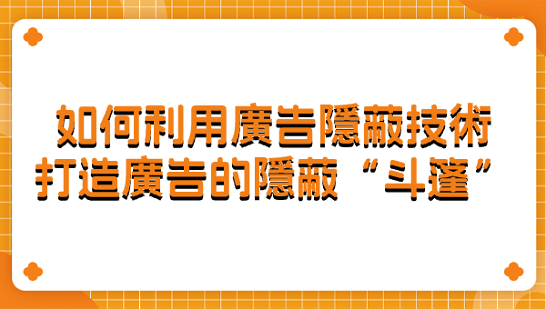 如何利用廣告隱蔽技術打造廣告的隱蔽“斗篷”