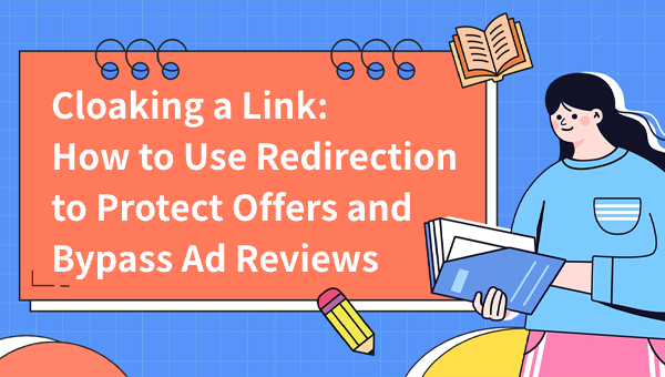 Cloaking a Link: How to Use Redirection to Protect Offers and Bypass Ad Reviews