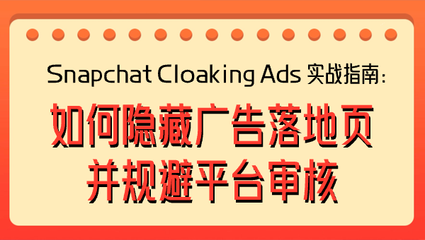 Snapchat Cloaking Ads 实战指南：如何隐藏广告落地页并规避平台审核