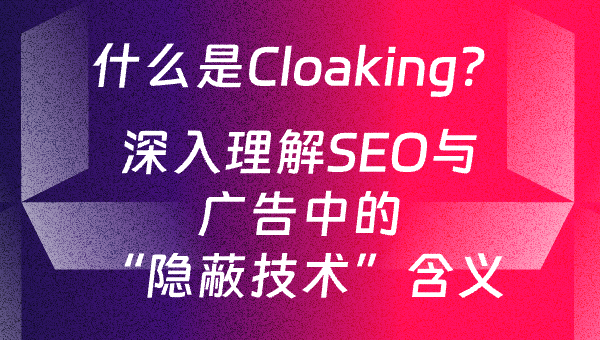 什么是Cloaking？深入理解SEO与广告中的“隐蔽技术”含义