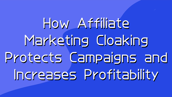  How Affiliate Marketing Cloaking Protects Campaigns and Increases Profitability